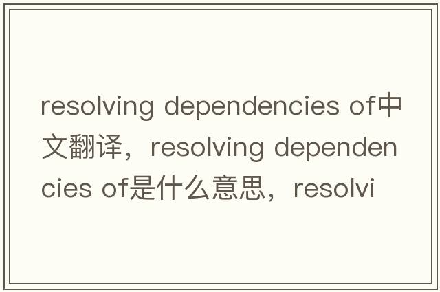 resolving dependencies of中文翻譯，resolving dependencies of是什么意思，resolving dependencies of發(fā)音、用法及例句
