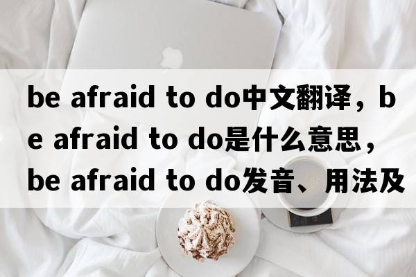 be afraid to do中文翻譯，be afraid to do是什么意思，be afraid to do發(fā)音、用法及例句