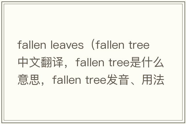 fallen leaves（fallen tree中文翻譯，fallen tree是什么意思，fallen tree發(fā)音、用法及例句）