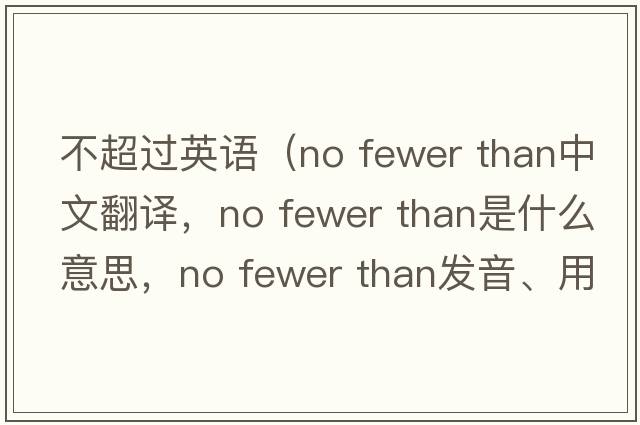 不超過英語（no fewer than中文翻譯，no fewer than是什么意思，no fewer than發(fā)音、用法及例句）