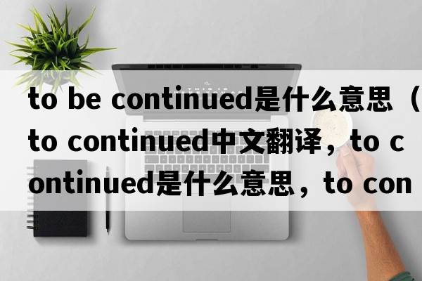 to be continued是什么意思（to continued中文翻譯，to continued是什么意思，to continued發(fā)音、用法及例句）