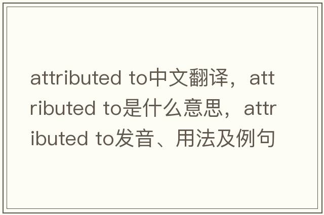 attributed to中文翻譯，attributed to是什么意思，attributed to發(fā)音、用法及例句
