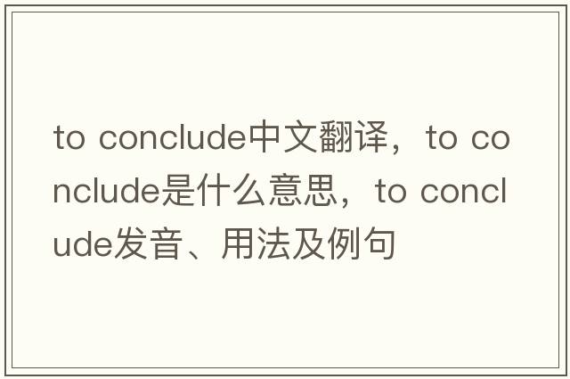to conclude中文翻譯，to conclude是什么意思，to conclude發(fā)音、用法及例句