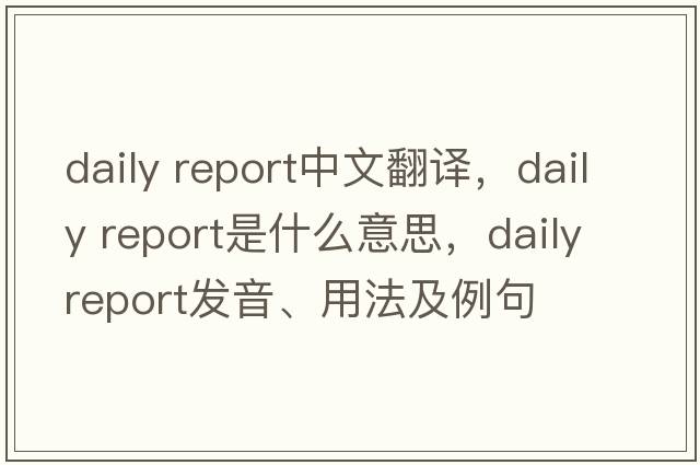 daily report中文翻譯，daily report是什么意思，daily report發(fā)音、用法及例句