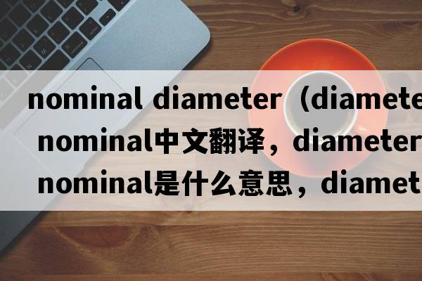 nominal diameter（diameter nominal中文翻譯，diameter nominal是什么意思，diameter nominal發(fā)音、用法及例句）