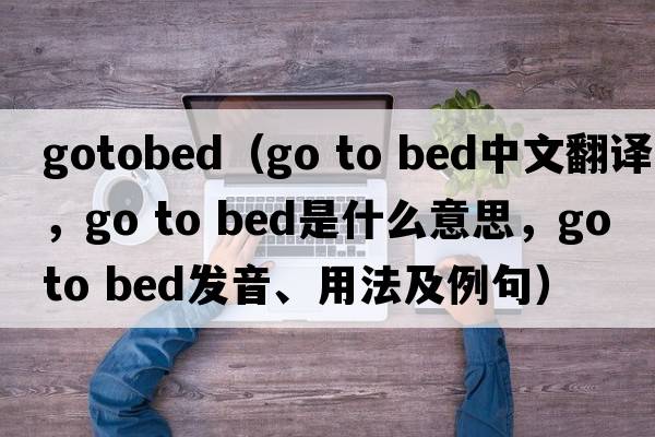 gotobed（go to bed中文翻譯，go to bed是什么意思，go to bed發(fā)音、用法及例句）