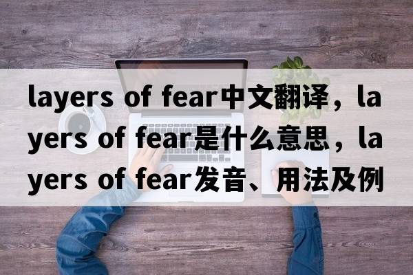 layers of fear中文翻譯，layers of fear是什么意思，layers of fear發(fā)音、用法及例句