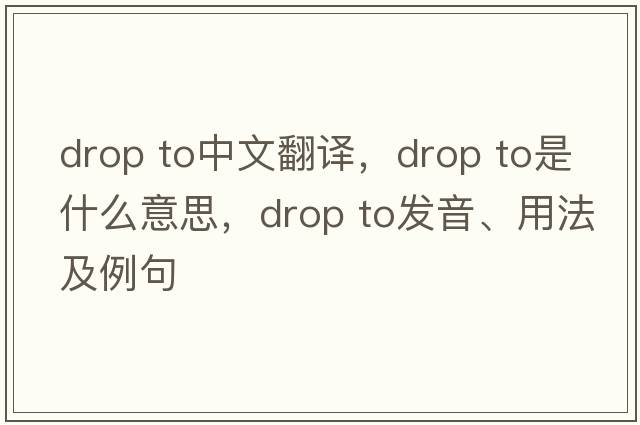 drop to中文翻譯，drop to是什么意思，drop to發(fā)音、用法及例句