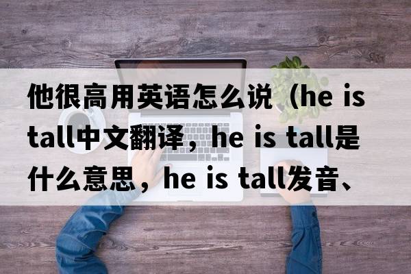他很高用英語(yǔ)怎么說（He is tall中文翻譯，He is tall是什么意思，He is tall發(fā)音、用法及例句）