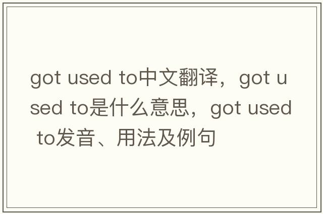 got used to中文翻譯，got used to是什么意思，got used to發(fā)音、用法及例句