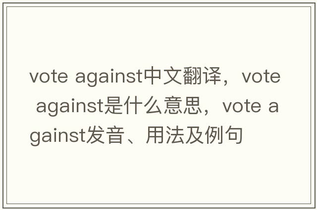 vote against中文翻譯，vote against是什么意思，vote against發(fā)音、用法及例句