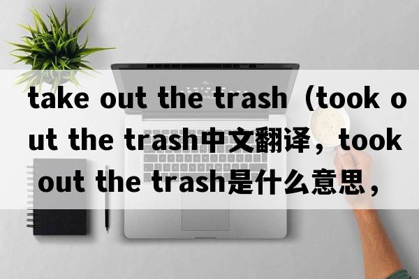 take out the trash（took out the trash中文翻譯，took out the trash是什么意思，took out the trash發(fā)音、用法及例句）