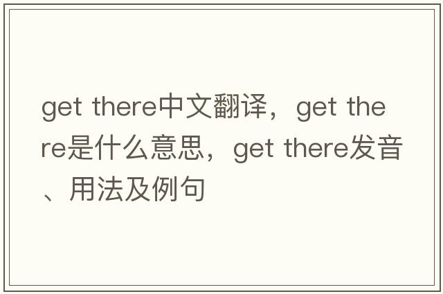 get there中文翻譯，get there是什么意思，get there發(fā)音、用法及例句