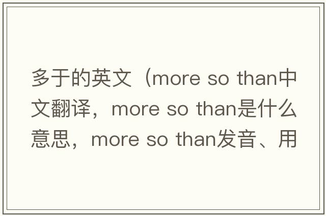 多于的英文（more so than中文翻譯，more so than是什么意思，more so than發(fā)音、用法及例句）