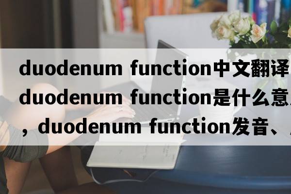 duodenum function中文翻譯，duodenum function是什么意思，duodenum function發(fā)音、用法及例句