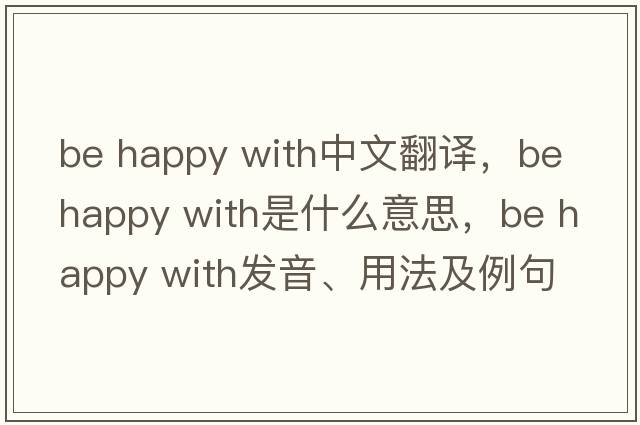 be happy with中文翻譯，be happy with是什么意思，be happy with發(fā)音、用法及例句