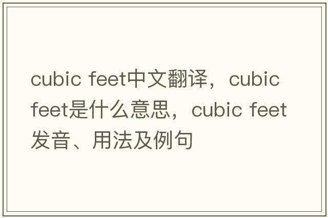 cubic feet中文翻譯，cubic feet是什么意思，cubic feet發(fā)音、用法及例句
