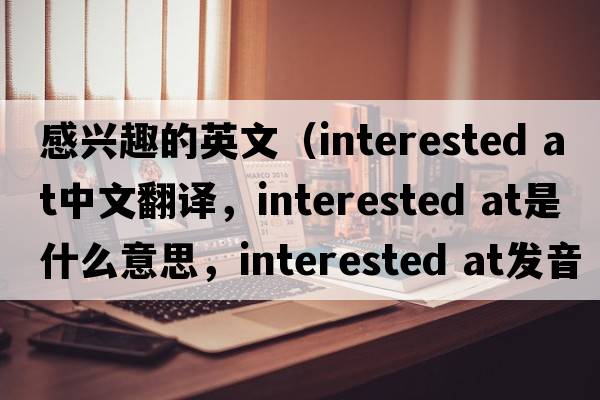 感興趣的英文（interested at中文翻譯，interested at是什么意思，interested at發(fā)音、用法及例句）