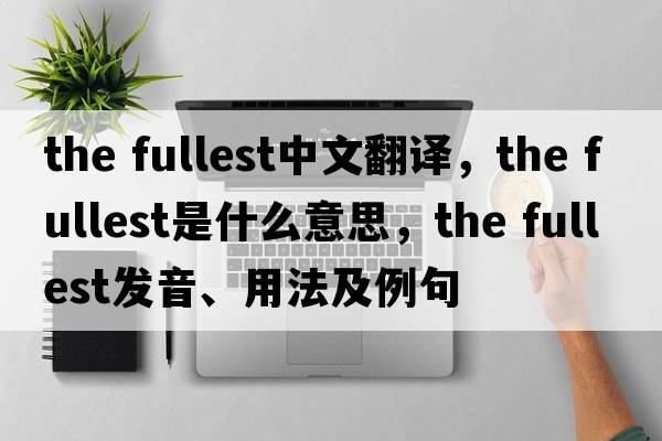 the fullest中文翻譯，the fullest是什么意思，the fullest發(fā)音、用法及例句