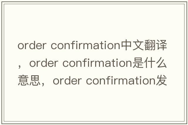 order confirmation中文翻譯，order confirmation是什么意思，order confirmation發(fā)音、用法及例句