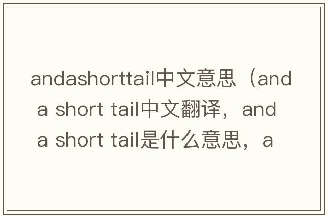 andashorttail中文意思（and a short tail中文翻譯，and a short tail是什么意思，and a short tail發(fā)音、用法及例句）