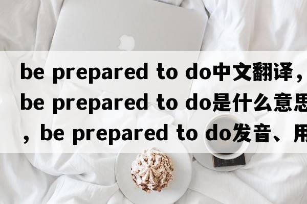 be prepared to do中文翻譯，be prepared to do是什么意思，be prepared to do發(fā)音、用法及例句