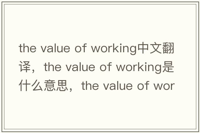 the value of working中文翻譯，the value of working是什么意思，the value of working發(fā)音、用法及例句