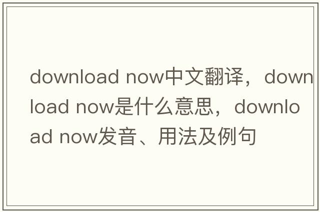 download now中文翻譯，download now是什么意思，download now發(fā)音、用法及例句