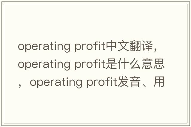 operating profit中文翻譯，operating profit是什么意思，operating profit發(fā)音、用法及例句