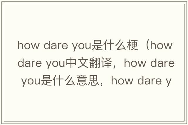 how dare you是什么梗（how dare you中文翻譯，how dare you是什么意思，how dare you發(fā)音、用法及例句）
