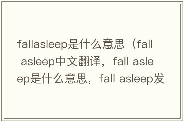 fallasleep是什么意思（fall asleep中文翻譯，fall asleep是什么意思，fall asleep發(fā)音、用法及例句）