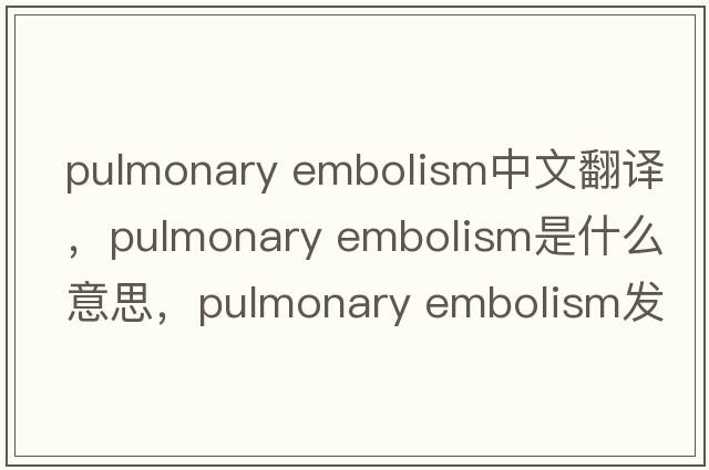 pulmonary embolism中文翻譯，pulmonary embolism是什么意思，pulmonary embolism發(fā)音、用法及例句