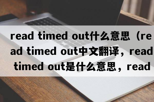 read timed out什么意思（read timed out中文翻譯，read timed out是什么意思，read timed out發(fā)音、用法及例句）