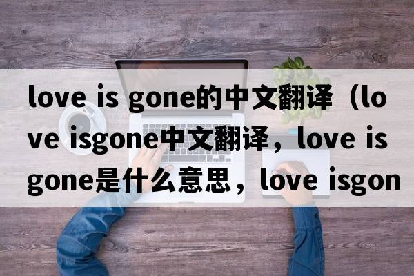 love is gone的中文翻譯（love isgone中文翻譯，love isgone是什么意思，love isgone發(fā)音、用法及例句）