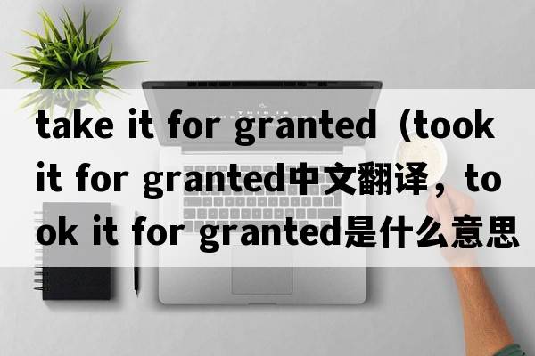 take it for granted（took it for granted中文翻譯，took it for granted是什么意思，took it for granted發(fā)音、用法及例句）