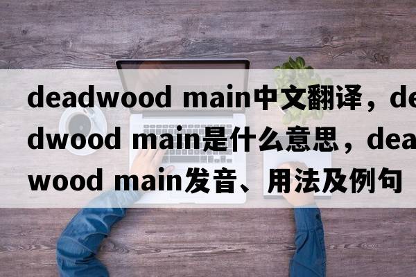 deadwood main中文翻譯，deadwood main是什么意思，deadwood main發(fā)音、用法及例句