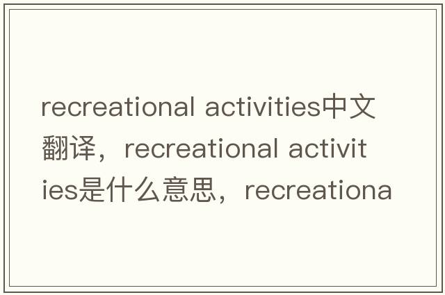 recreational activities中文翻譯，recreational activities是什么意思，recreational activities發(fā)音、用法及例句