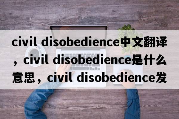 civil disobedience中文翻譯，civil disobedience是什么意思，civil disobedience發(fā)音、用法及例句