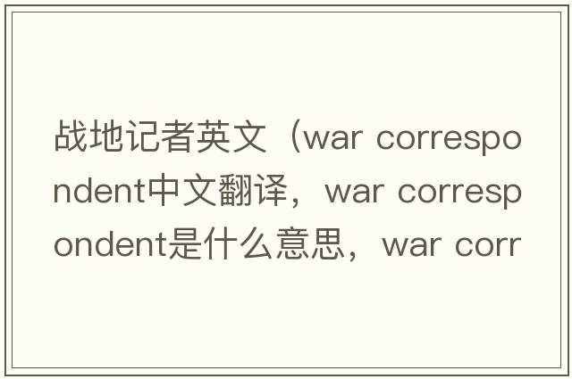 戰(zhàn)地記者英文（war correspondent中文翻譯，war correspondent是什么意思，war correspondent發(fā)音、用法及例句）