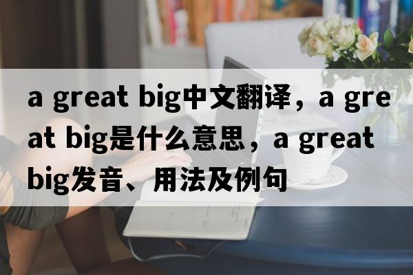 a great big中文翻譯，a great big是什么意思，a great big發(fā)音、用法及例句