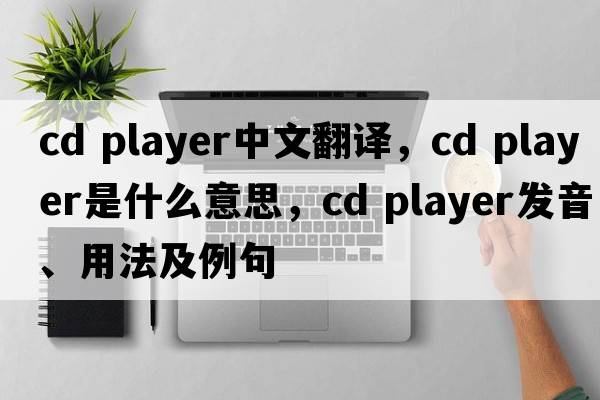 CD player中文翻譯，CD player是什么意思，CD player發(fā)音、用法及例句