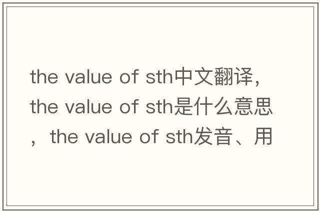 the value of sth中文翻譯，the value of sth是什么意思，the value of sth發(fā)音、用法及例句