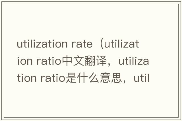 utilization rate（utilization ratio中文翻譯，utilization ratio是什么意思，utilization ratio發(fā)音、用法及例句）