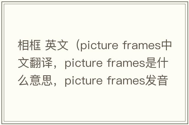 相框 英文（picture frames中文翻譯，picture frames是什么意思，picture frames發(fā)音、用法及例句）
