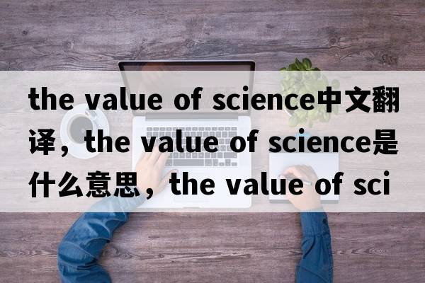 the value of science中文翻譯，the value of science是什么意思，the value of science發(fā)音、用法及例句