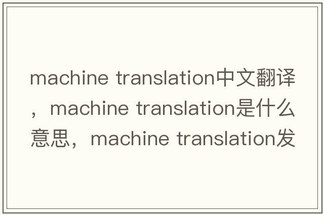 machine translation中文翻譯，machine translation是什么意思，machine translation發(fā)音、用法及例句