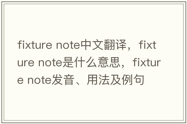 fixture note中文翻譯，fixture note是什么意思，fixture note發(fā)音、用法及例句