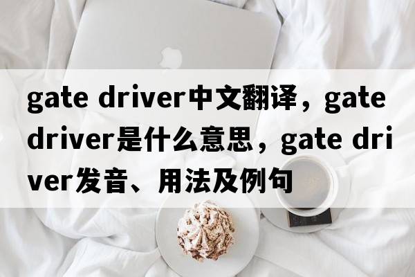 gate driver中文翻譯，gate driver是什么意思，gate driver發(fā)音、用法及例句