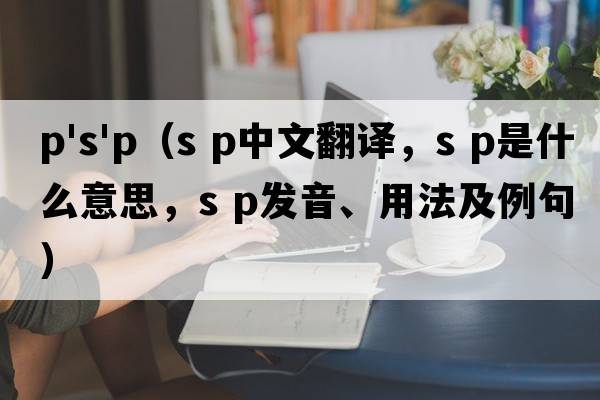 p's'p（s p中文翻譯，s p是什么意思，s p發(fā)音、用法及例句）