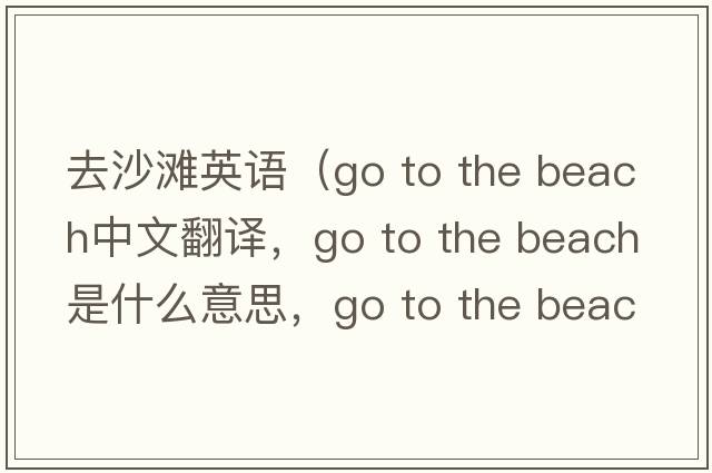 去沙灘英語（Go to the beach中文翻譯，Go to the beach是什么意思，Go to the beach發(fā)音、用法及例句）